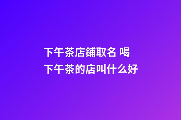 下午茶店鋪取名 喝下午茶的店叫什么好